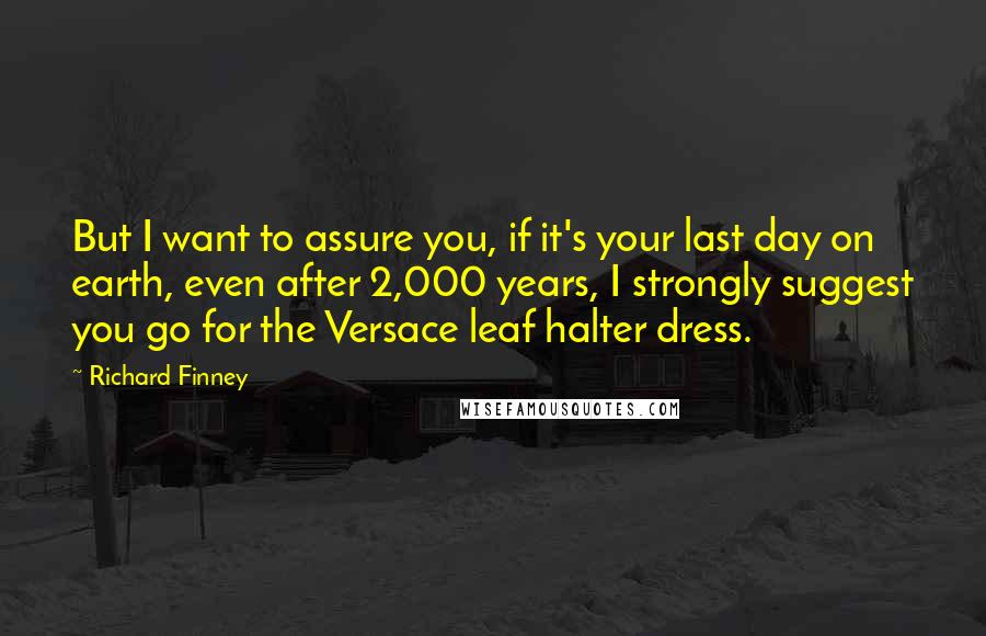 Richard Finney Quotes: But I want to assure you, if it's your last day on earth, even after 2,000 years, I strongly suggest you go for the Versace leaf halter dress.