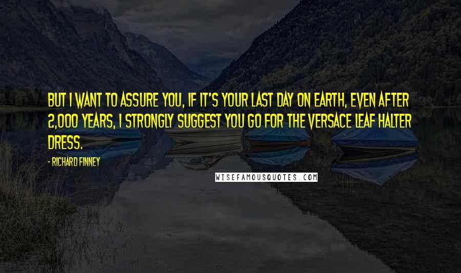 Richard Finney Quotes: But I want to assure you, if it's your last day on earth, even after 2,000 years, I strongly suggest you go for the Versace leaf halter dress.