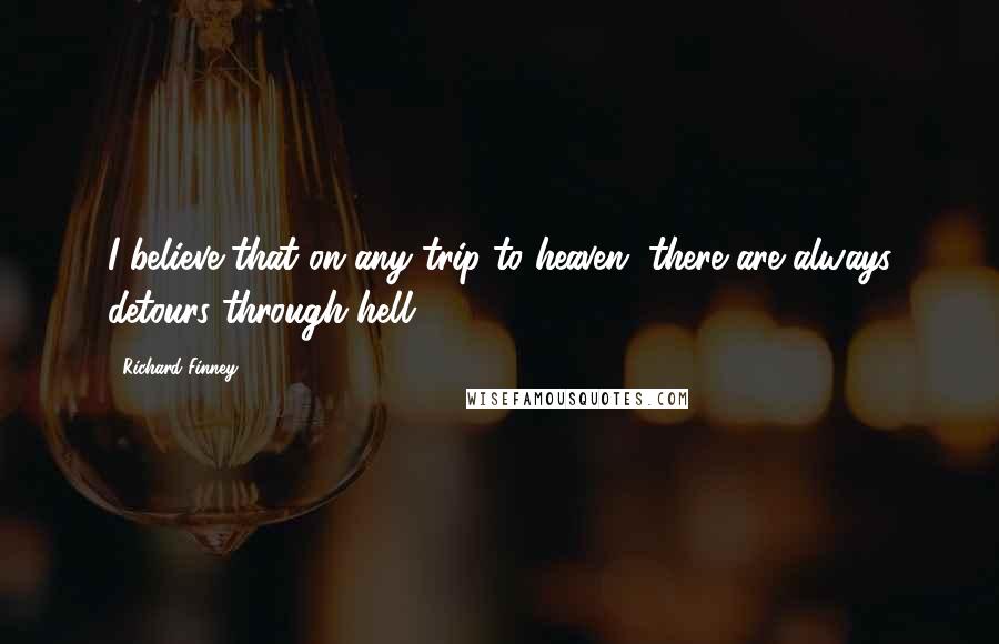 Richard Finney Quotes: I believe that on any trip to heaven, there are always detours through hell.