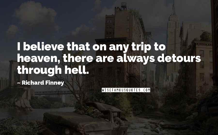 Richard Finney Quotes: I believe that on any trip to heaven, there are always detours through hell.