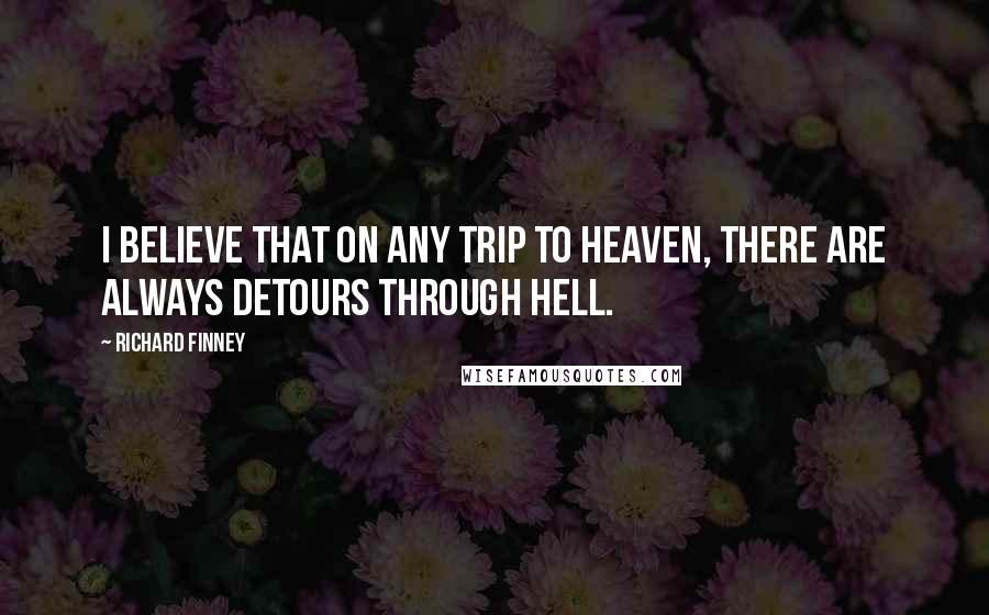 Richard Finney Quotes: I believe that on any trip to heaven, there are always detours through hell.