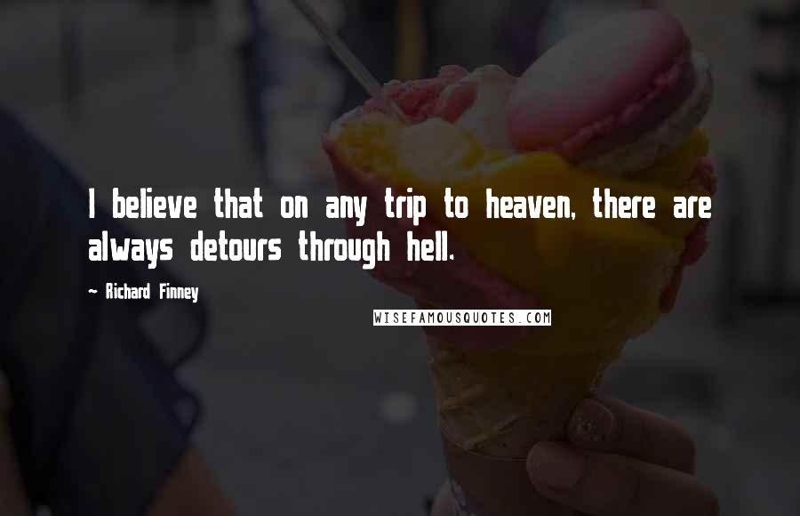 Richard Finney Quotes: I believe that on any trip to heaven, there are always detours through hell.