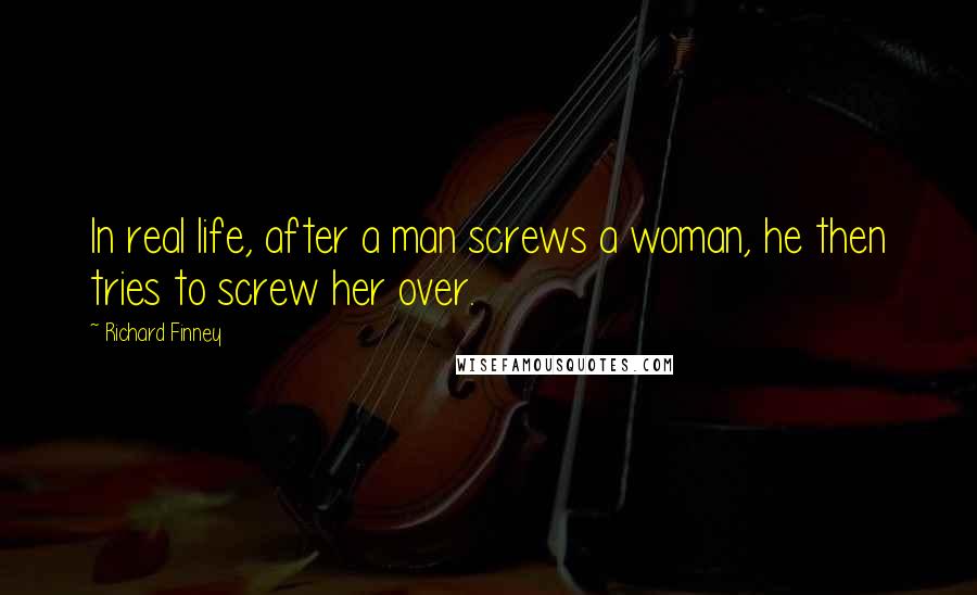 Richard Finney Quotes: In real life, after a man screws a woman, he then tries to screw her over.