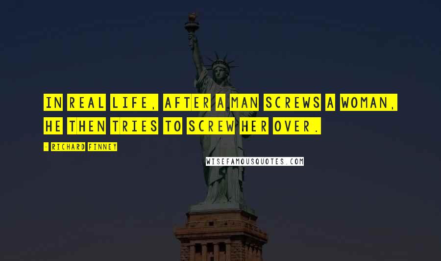 Richard Finney Quotes: In real life, after a man screws a woman, he then tries to screw her over.