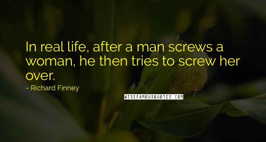 Richard Finney Quotes: In real life, after a man screws a woman, he then tries to screw her over.