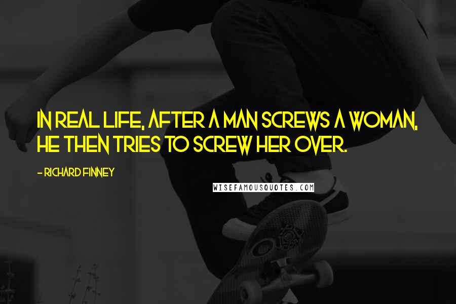 Richard Finney Quotes: In real life, after a man screws a woman, he then tries to screw her over.