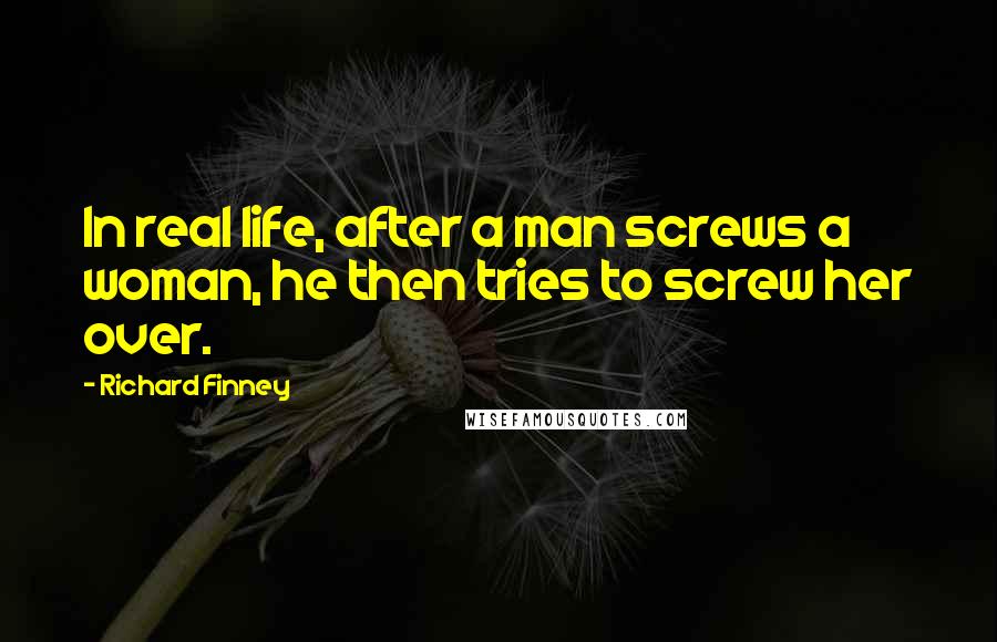 Richard Finney Quotes: In real life, after a man screws a woman, he then tries to screw her over.
