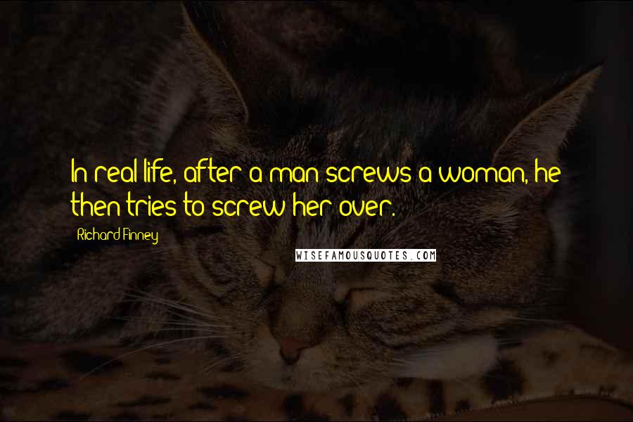 Richard Finney Quotes: In real life, after a man screws a woman, he then tries to screw her over.
