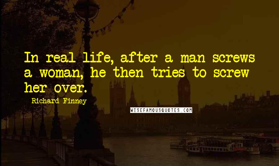 Richard Finney Quotes: In real life, after a man screws a woman, he then tries to screw her over.