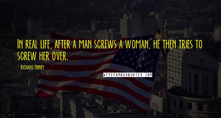 Richard Finney Quotes: In real life, after a man screws a woman, he then tries to screw her over.