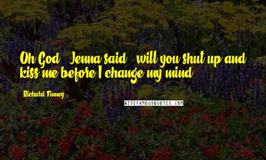 Richard Finney Quotes: Oh God," Jenna said, "will you shut up and kiss me before I change my mind?