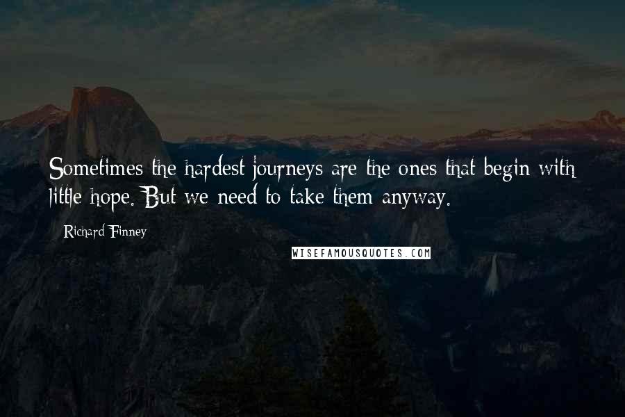 Richard Finney Quotes: Sometimes the hardest journeys are the ones that begin with little hope. But we need to take them anyway.