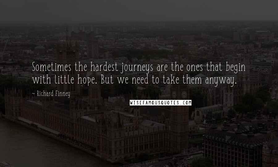 Richard Finney Quotes: Sometimes the hardest journeys are the ones that begin with little hope. But we need to take them anyway.