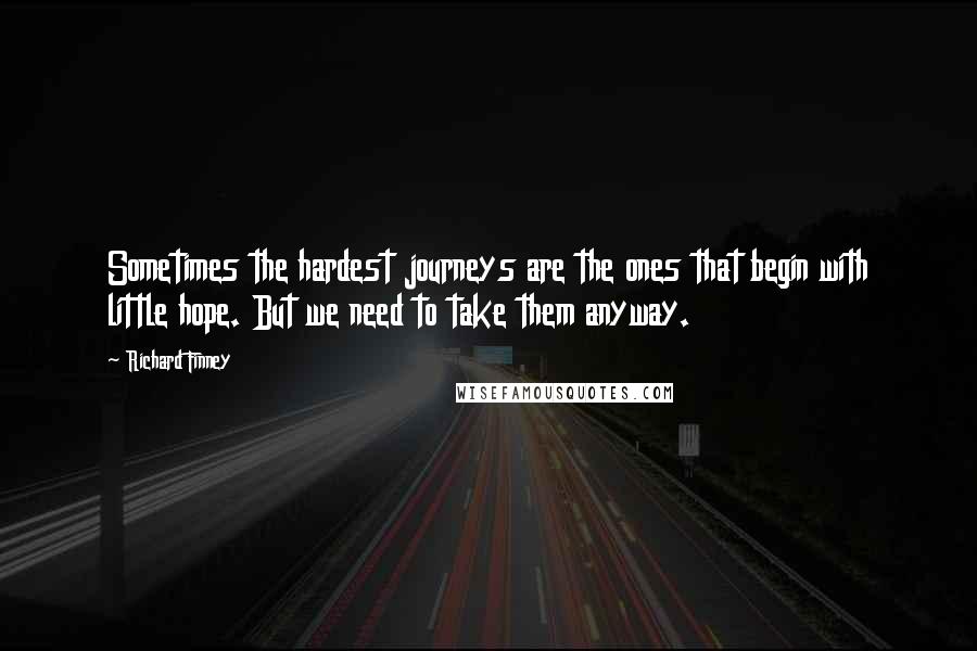 Richard Finney Quotes: Sometimes the hardest journeys are the ones that begin with little hope. But we need to take them anyway.