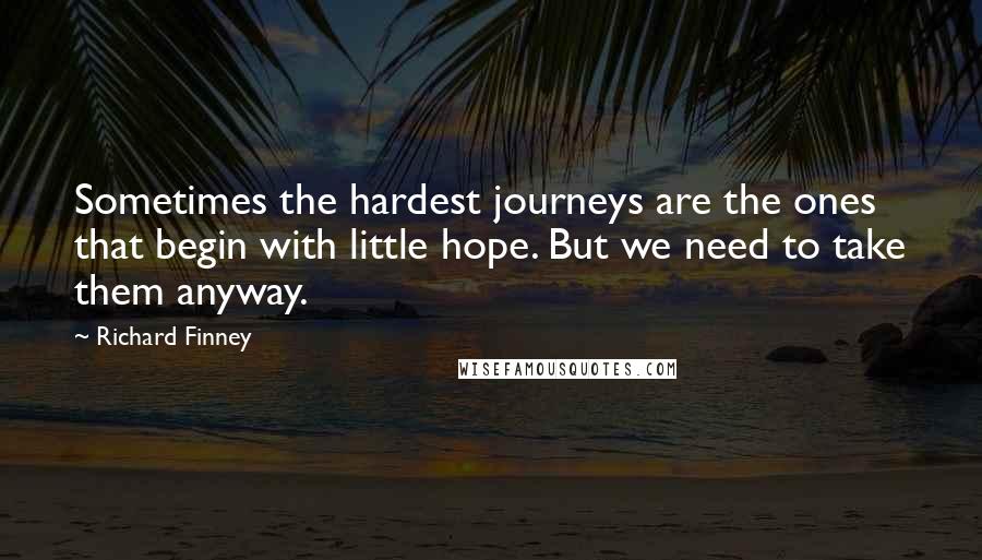 Richard Finney Quotes: Sometimes the hardest journeys are the ones that begin with little hope. But we need to take them anyway.