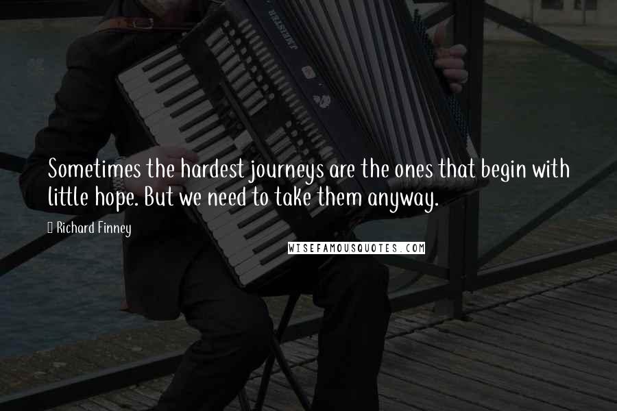 Richard Finney Quotes: Sometimes the hardest journeys are the ones that begin with little hope. But we need to take them anyway.