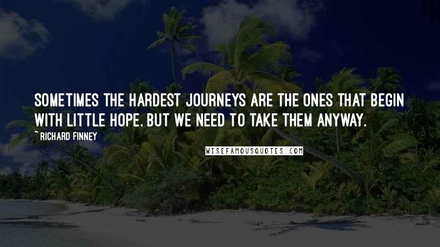 Richard Finney Quotes: Sometimes the hardest journeys are the ones that begin with little hope. But we need to take them anyway.