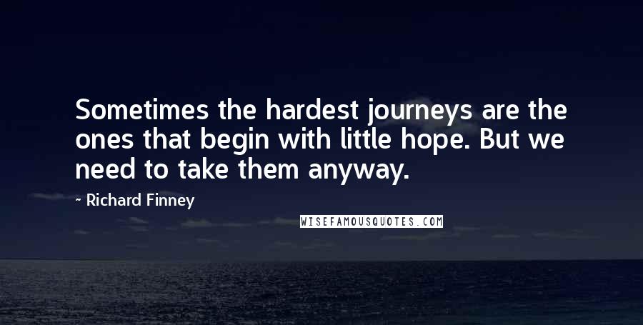 Richard Finney Quotes: Sometimes the hardest journeys are the ones that begin with little hope. But we need to take them anyway.