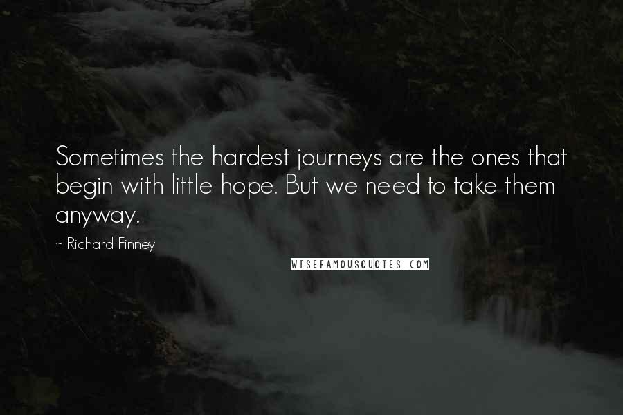 Richard Finney Quotes: Sometimes the hardest journeys are the ones that begin with little hope. But we need to take them anyway.