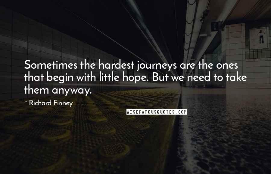 Richard Finney Quotes: Sometimes the hardest journeys are the ones that begin with little hope. But we need to take them anyway.
