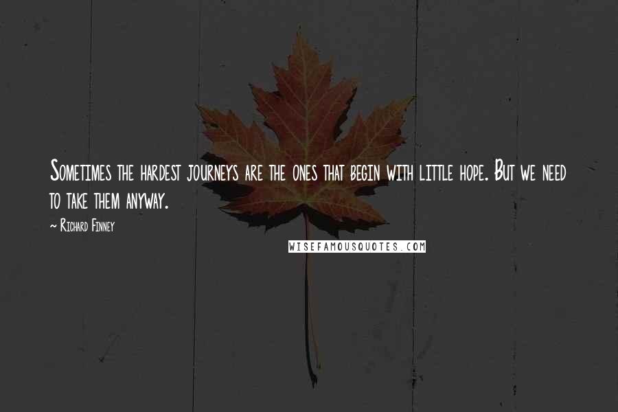 Richard Finney Quotes: Sometimes the hardest journeys are the ones that begin with little hope. But we need to take them anyway.