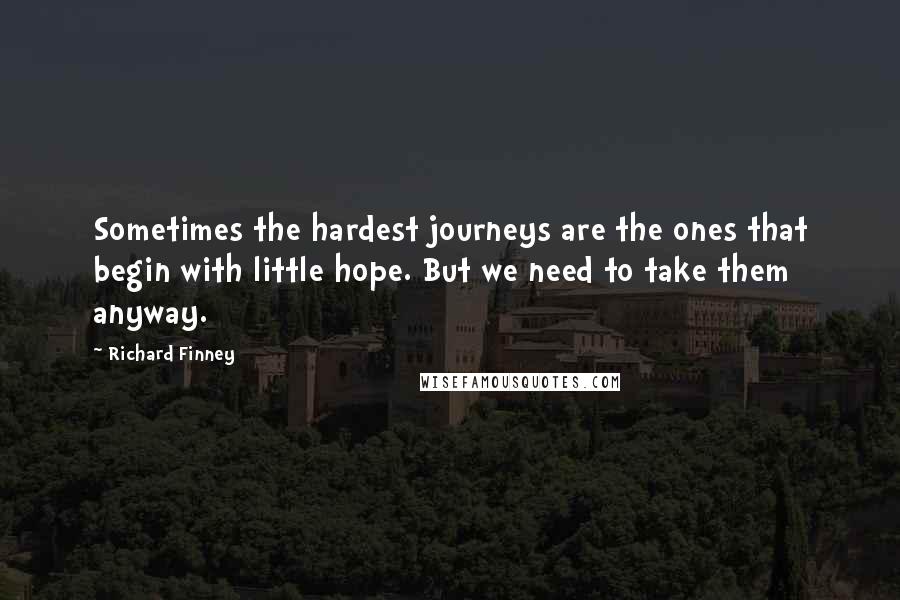 Richard Finney Quotes: Sometimes the hardest journeys are the ones that begin with little hope. But we need to take them anyway.