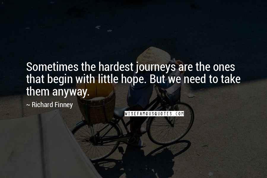 Richard Finney Quotes: Sometimes the hardest journeys are the ones that begin with little hope. But we need to take them anyway.