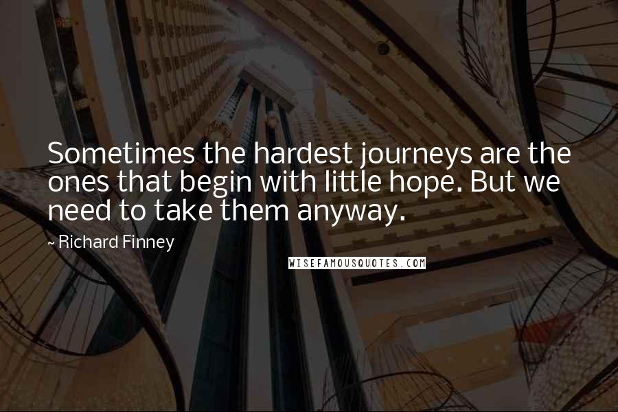 Richard Finney Quotes: Sometimes the hardest journeys are the ones that begin with little hope. But we need to take them anyway.