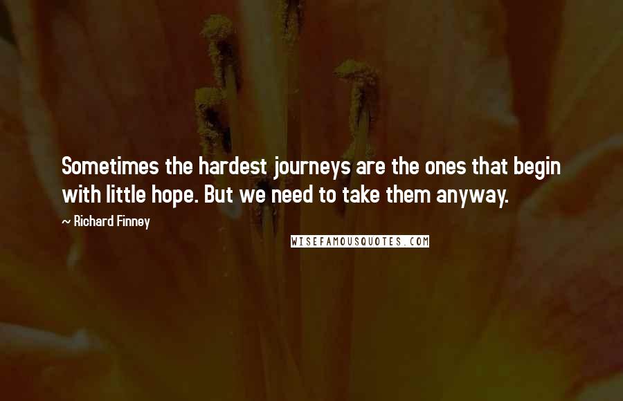 Richard Finney Quotes: Sometimes the hardest journeys are the ones that begin with little hope. But we need to take them anyway.