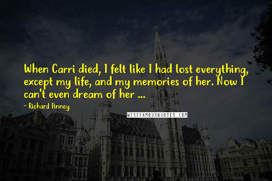 Richard Finney Quotes: When Carri died, I felt like I had lost everything, except my life, and my memories of her. Now I can't even dream of her ...