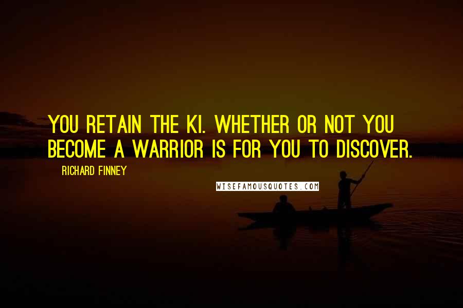 Richard Finney Quotes: You retain the Ki. Whether or not you become a warrior is for you to discover.