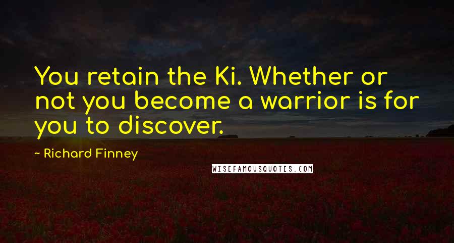 Richard Finney Quotes: You retain the Ki. Whether or not you become a warrior is for you to discover.