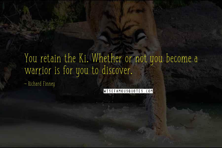 Richard Finney Quotes: You retain the Ki. Whether or not you become a warrior is for you to discover.