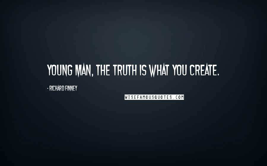 Richard Finney Quotes: Young man, the truth is what you create.