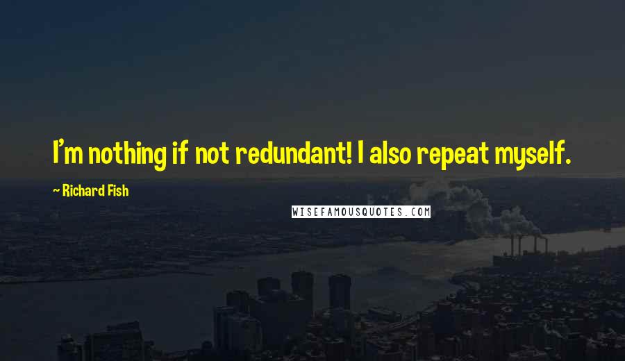 Richard Fish Quotes: I'm nothing if not redundant! I also repeat myself.