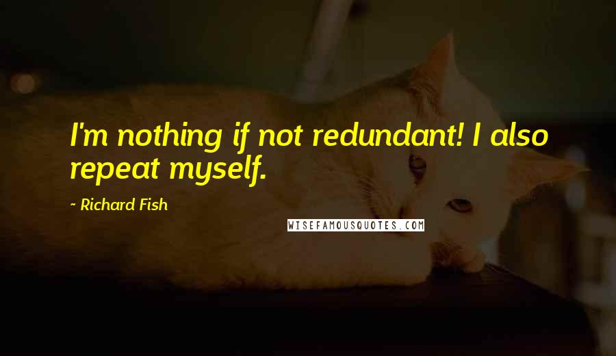 Richard Fish Quotes: I'm nothing if not redundant! I also repeat myself.