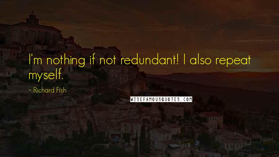 Richard Fish Quotes: I'm nothing if not redundant! I also repeat myself.