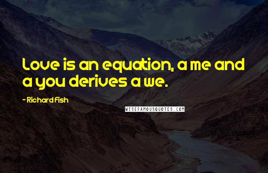 Richard Fish Quotes: Love is an equation, a me and a you derives a we.