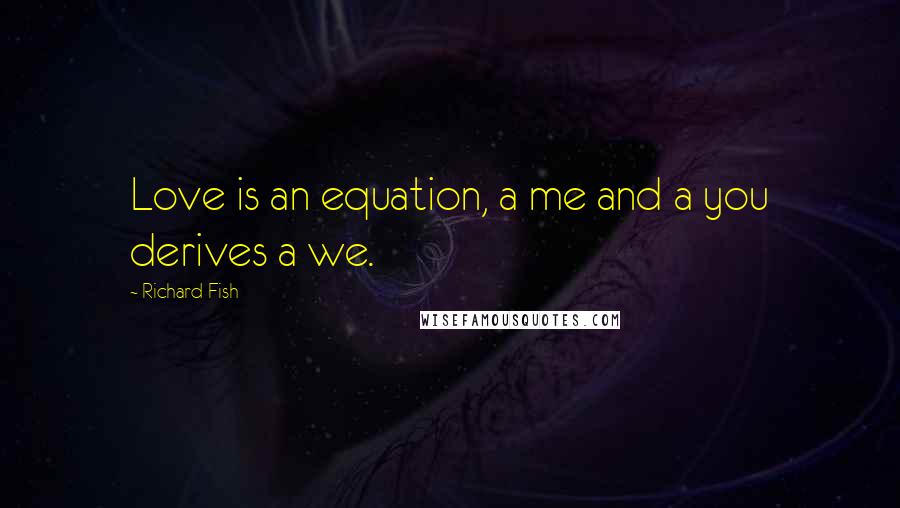 Richard Fish Quotes: Love is an equation, a me and a you derives a we.