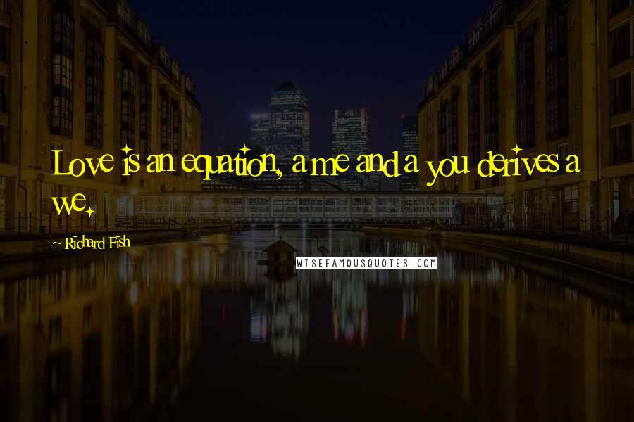 Richard Fish Quotes: Love is an equation, a me and a you derives a we.