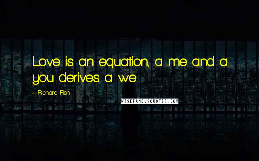 Richard Fish Quotes: Love is an equation, a me and a you derives a we.