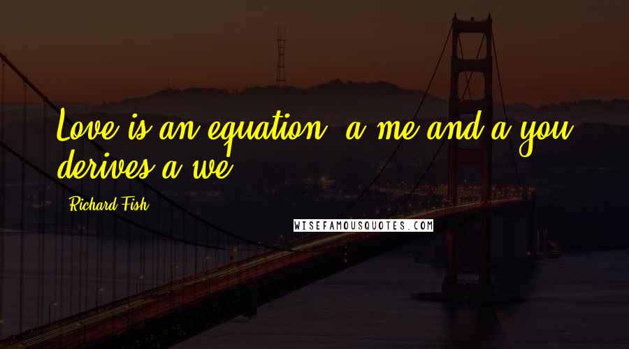 Richard Fish Quotes: Love is an equation, a me and a you derives a we.