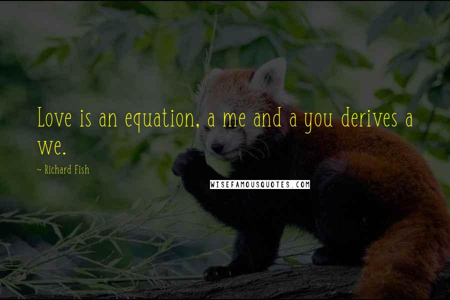 Richard Fish Quotes: Love is an equation, a me and a you derives a we.