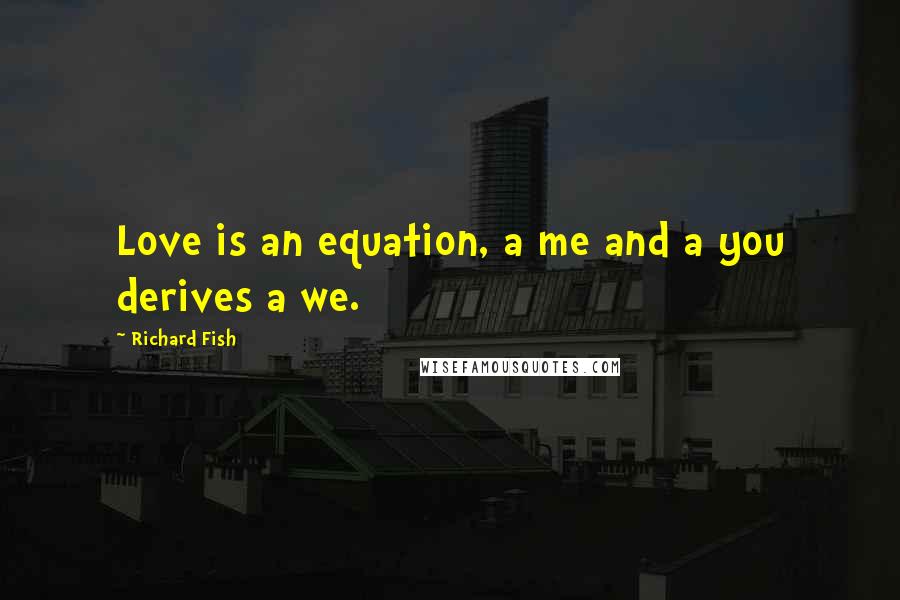 Richard Fish Quotes: Love is an equation, a me and a you derives a we.