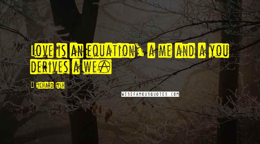 Richard Fish Quotes: Love is an equation, a me and a you derives a we.