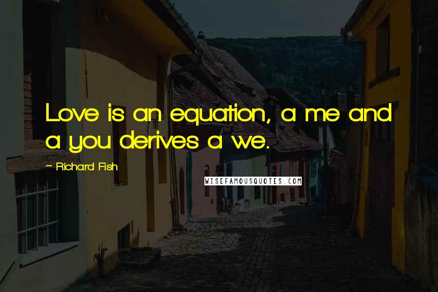 Richard Fish Quotes: Love is an equation, a me and a you derives a we.