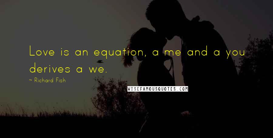 Richard Fish Quotes: Love is an equation, a me and a you derives a we.