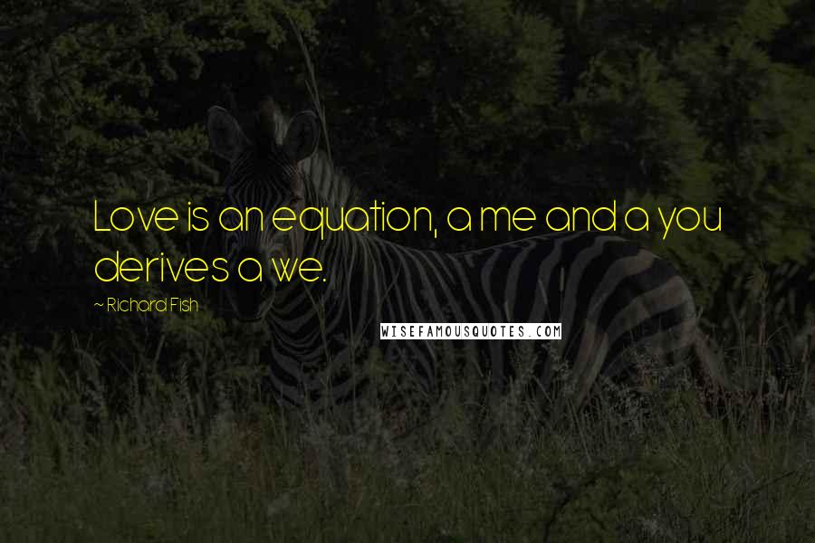 Richard Fish Quotes: Love is an equation, a me and a you derives a we.