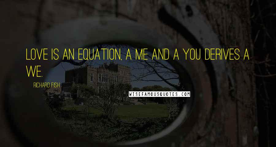 Richard Fish Quotes: Love is an equation, a me and a you derives a we.