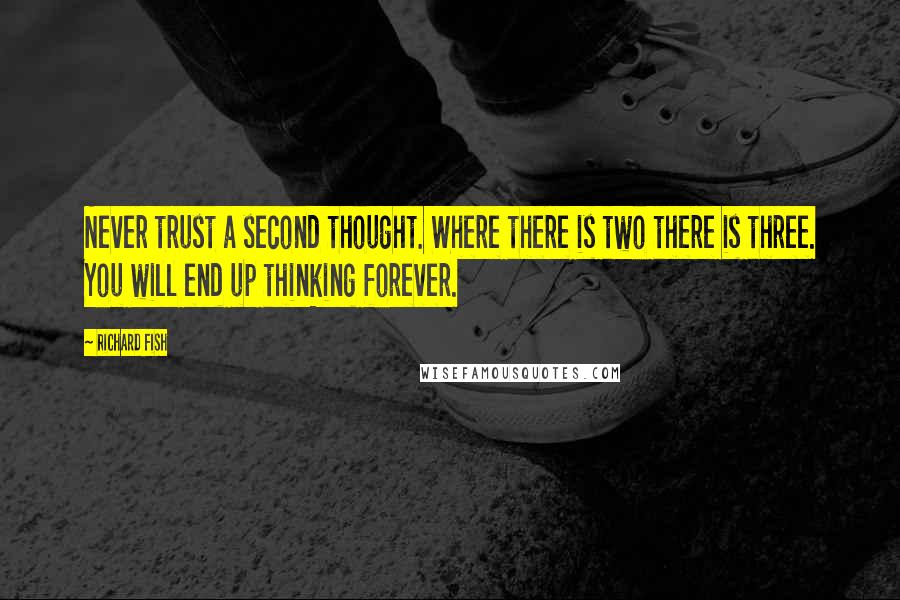 Richard Fish Quotes: Never trust a second thought. Where there is two there is three. You will end up thinking forever.